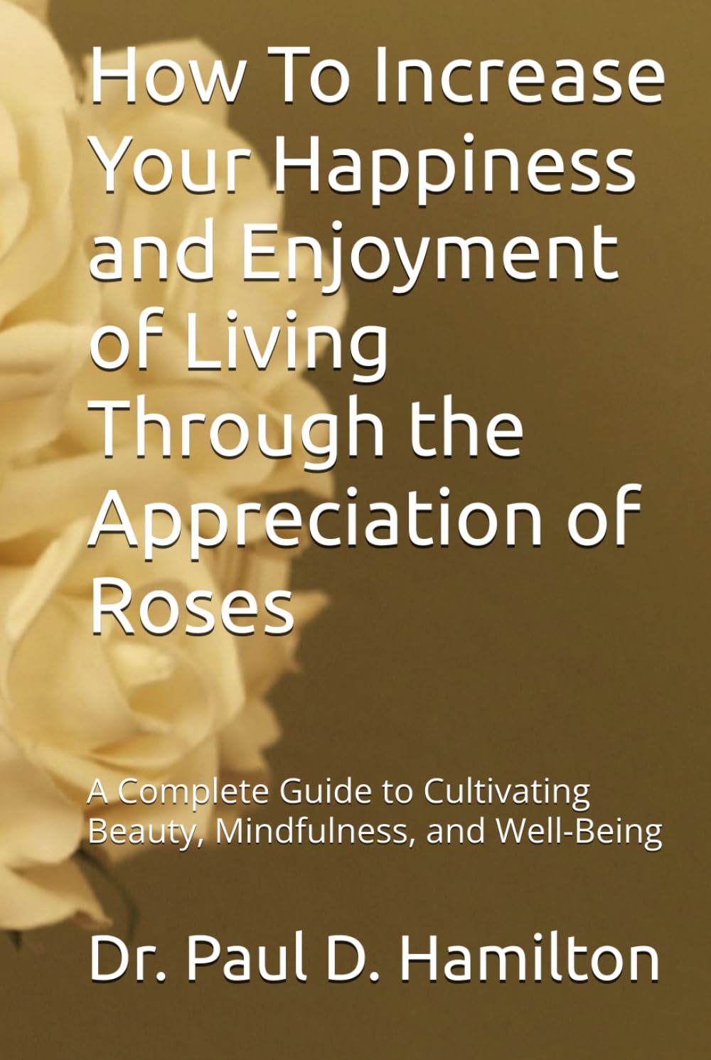 How To Increase Your Happiness and Joy of Living Through the Appreciation of Roses: A Complete Guide to Cultivating Beauty, Mindfulness, and Well-Being