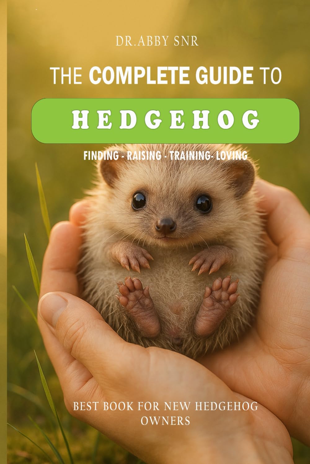 The Complete Guide to Hedgehog: Finding, Raising, Training, and Loving Your Hedgehog: Best Book For New Hedgehog Owners - Hedgehog Book For Beginners