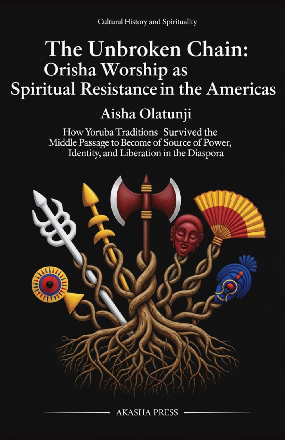 The Unbroken Chain: Orisha Worship as Spiritual Resistance in the Americas: How Yoruba Traditions Survived the Middle Passage to Become a Source of Power, Identity, and Liberation in the Diaspora