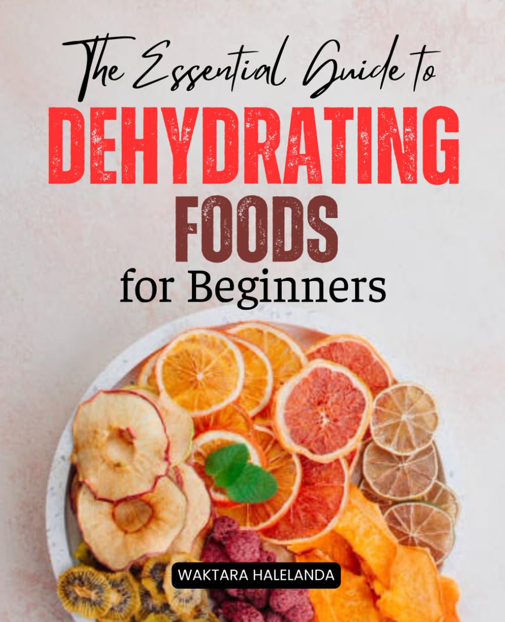 The Essential Guide to Dehydrating Foods for Beginners: Master the Art of Preserving Food with Simple Techniques, Delicious Recipes, and Sustainable Practices