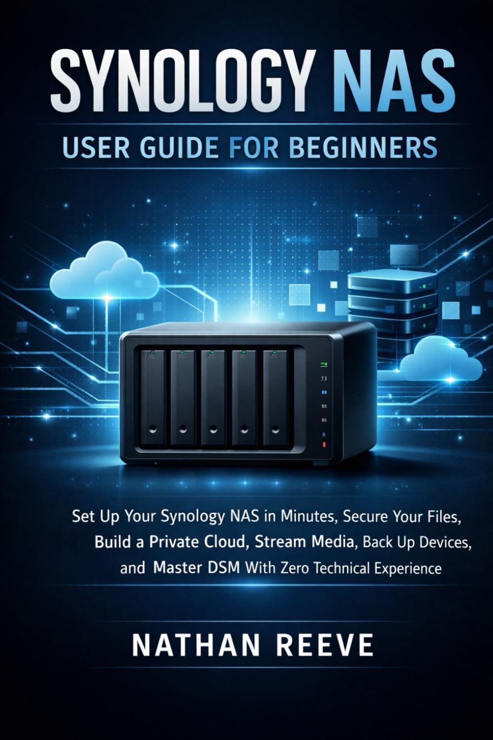 SYNOLOGY NAS USER GUIDE FOR BEGINNERS: Set Up Your Synology NAS in Minutes, Secure Your Files, Build a Private Cloud, Stream Media, Back Up Devices, and Master DSM With Zero Technical Experience.