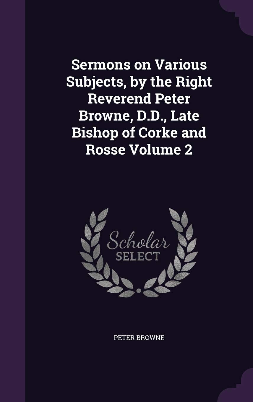 Sermons on Various Subjects, by the Right Reverend Peter Browne, D.D., Late Bishop of Corke and Rosse Volume 2