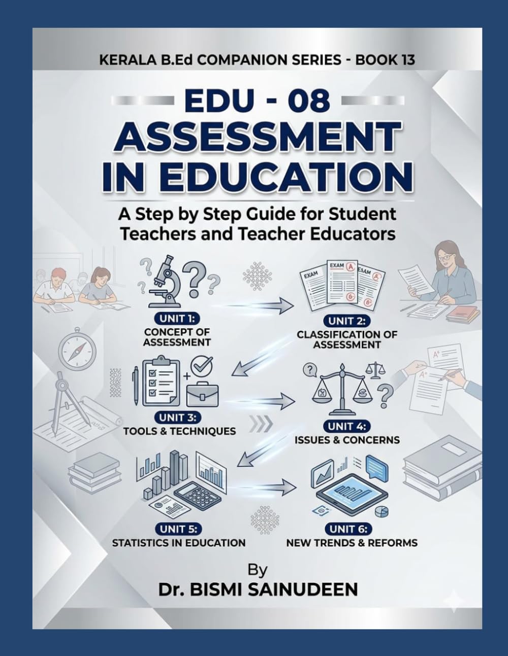 EDU - 08 ASSESSMENT IN EDUCATION: A Step-by-Step Comprehensive Guide for Student Teachers and Teacher Educators (Kerala B.Ed Companion Series)