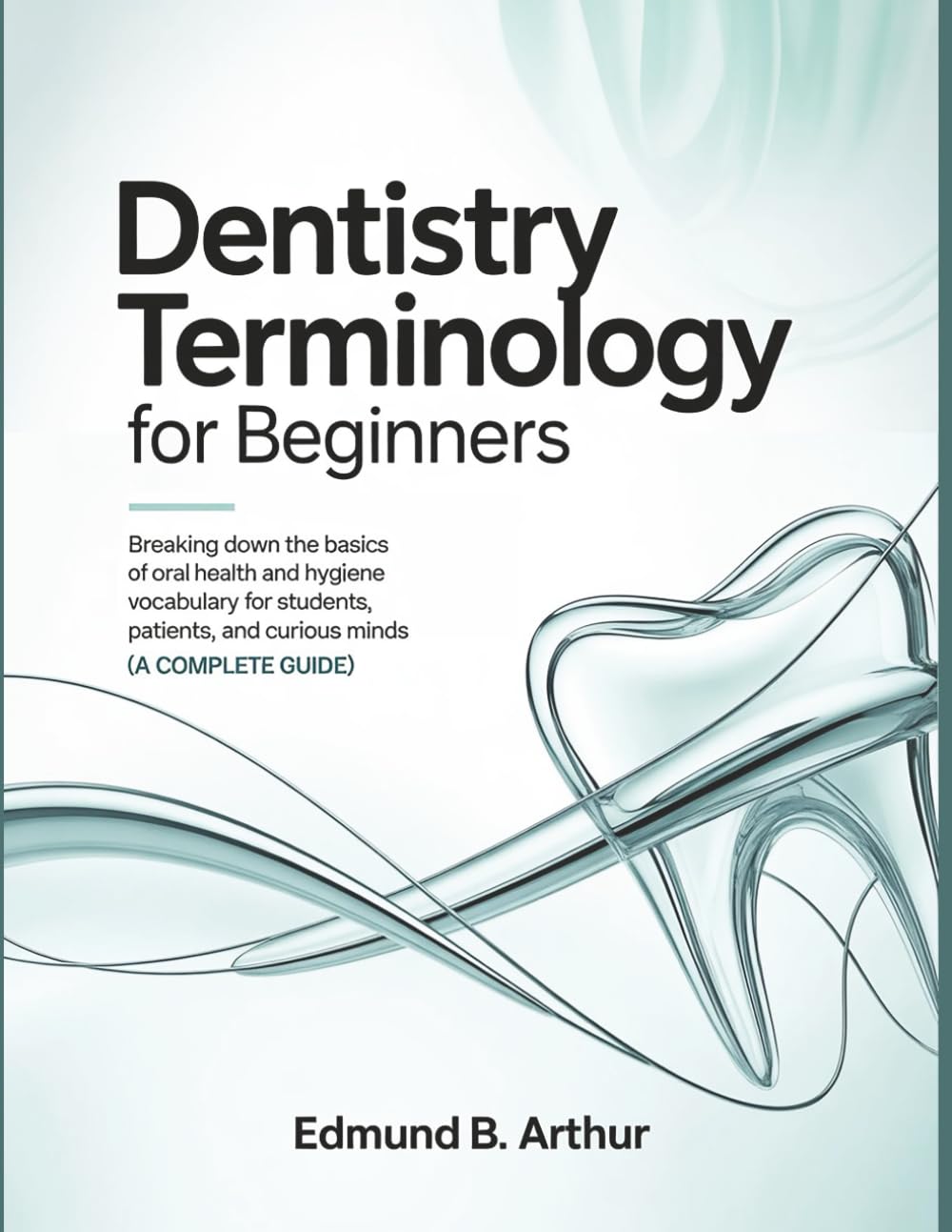 Dentistry Terminology for Beginners: Breaking Down the Basics of Oral Health and Hygiene Vocabulary for Students, Patients, and Curious Minds (A Complete Guide) (Medical Vocabulary for Beginners)