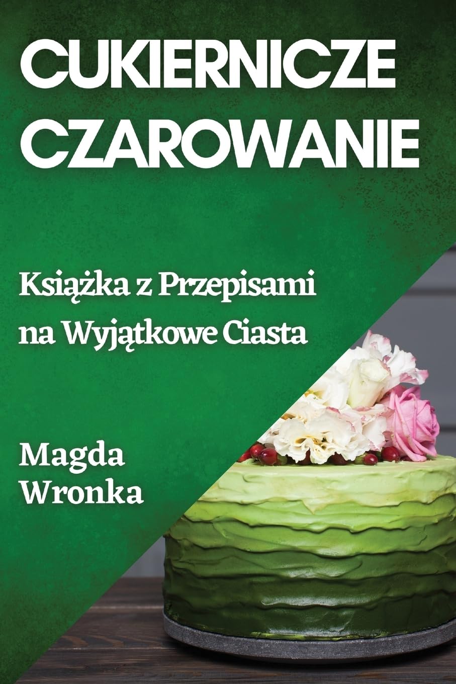 Cukiernicze Czarowanie: Książka z Przepisami na Wyjątkowe Ciasta: Książka z Przepisami na Wyjątkowe Ciasta