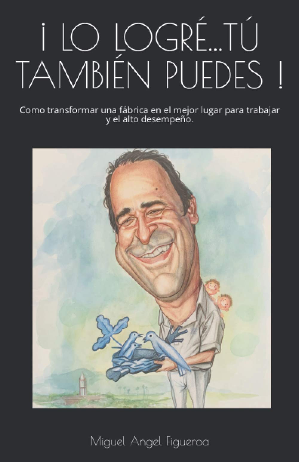 ¡LO LOGRÉ…TÚ TAMBIÉN PUEDES!: Como transformar una fábrica en el mejor lugar para trabajar y el alto desempeño.