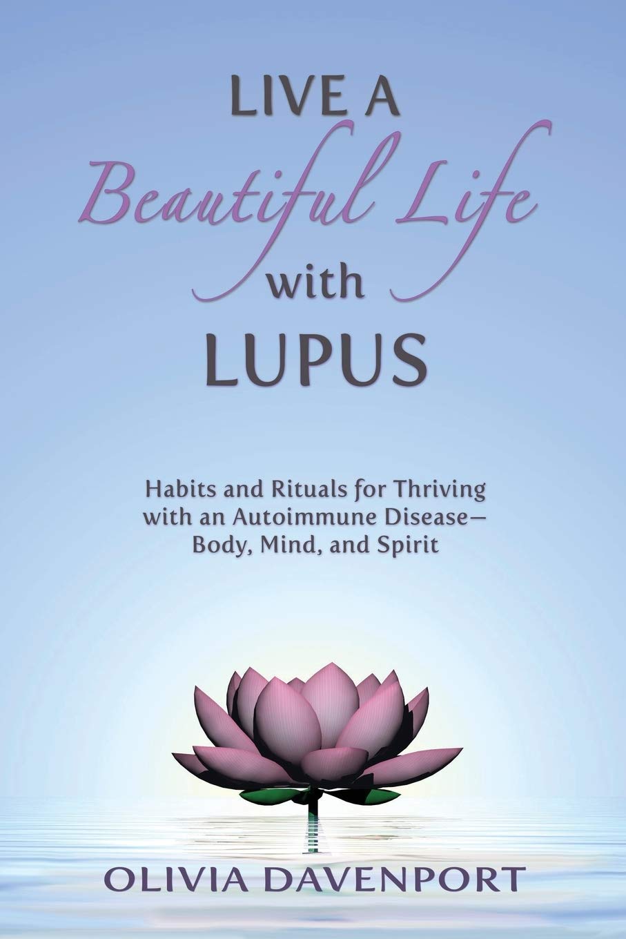 Live a Beautiful Life with Lupus: Habits and Rituals for Thriving with an Autoimmune Disease--Body, Mind, and Spirit