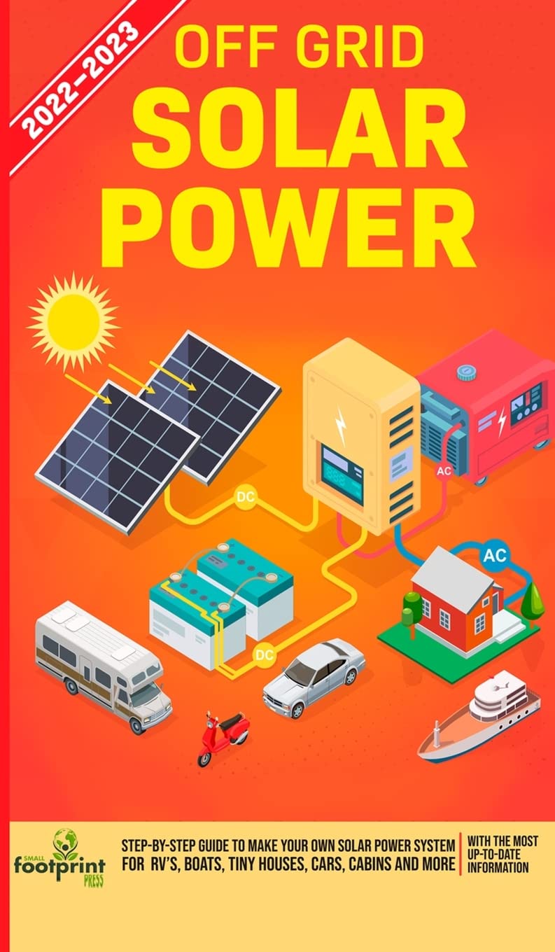 Off Grid Solar Power 2022-2023: Step-By-Step Guide to Make Your Own Solar Power System For RV's, Boats, Tiny Houses, Cars, Cabins and more, With the Most up to Date Information