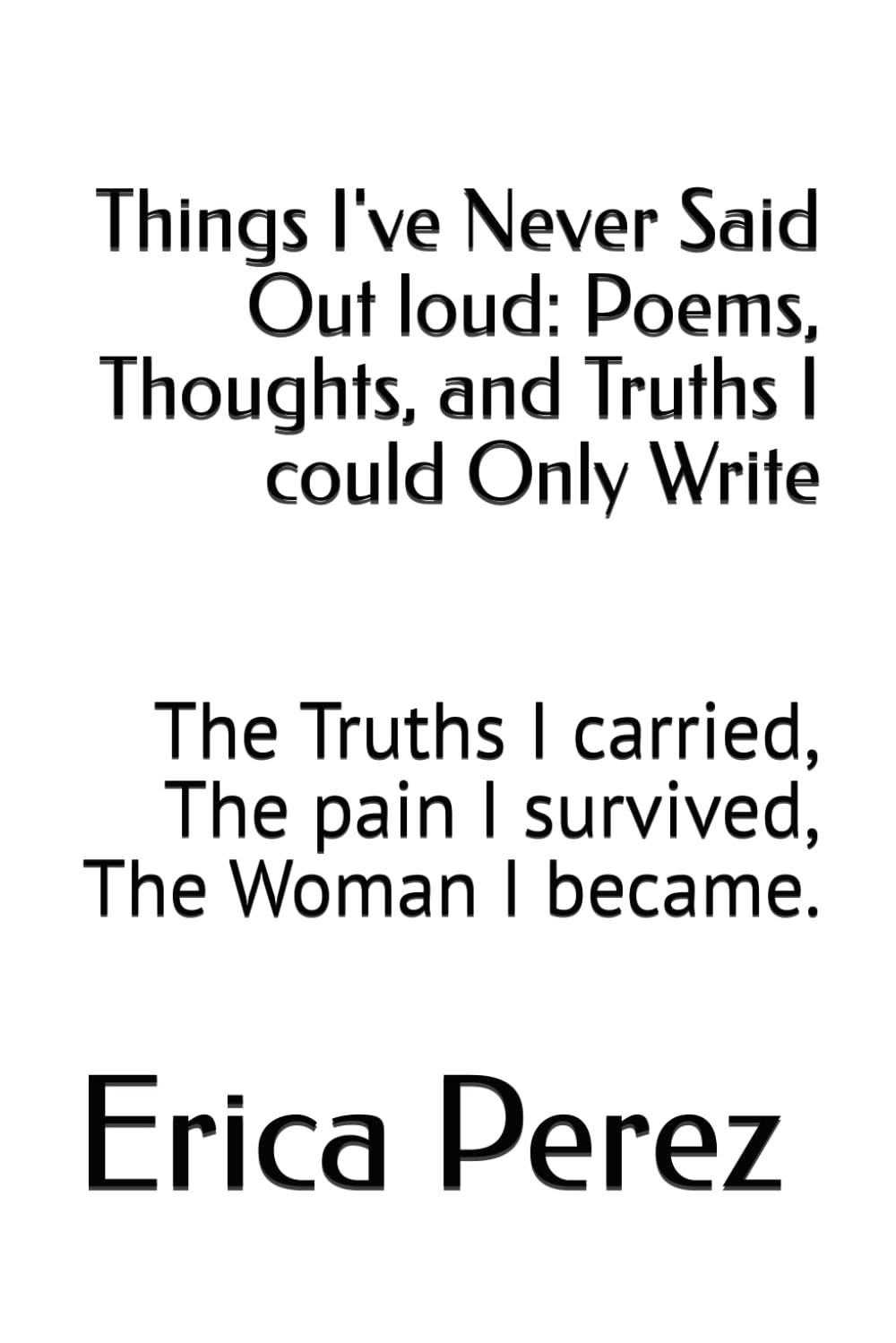Things I've Never Said Out loud: Poems, Thoughts, and Truths I could Only Write: The Truths I carried, The pain I survived, The Woman I became.