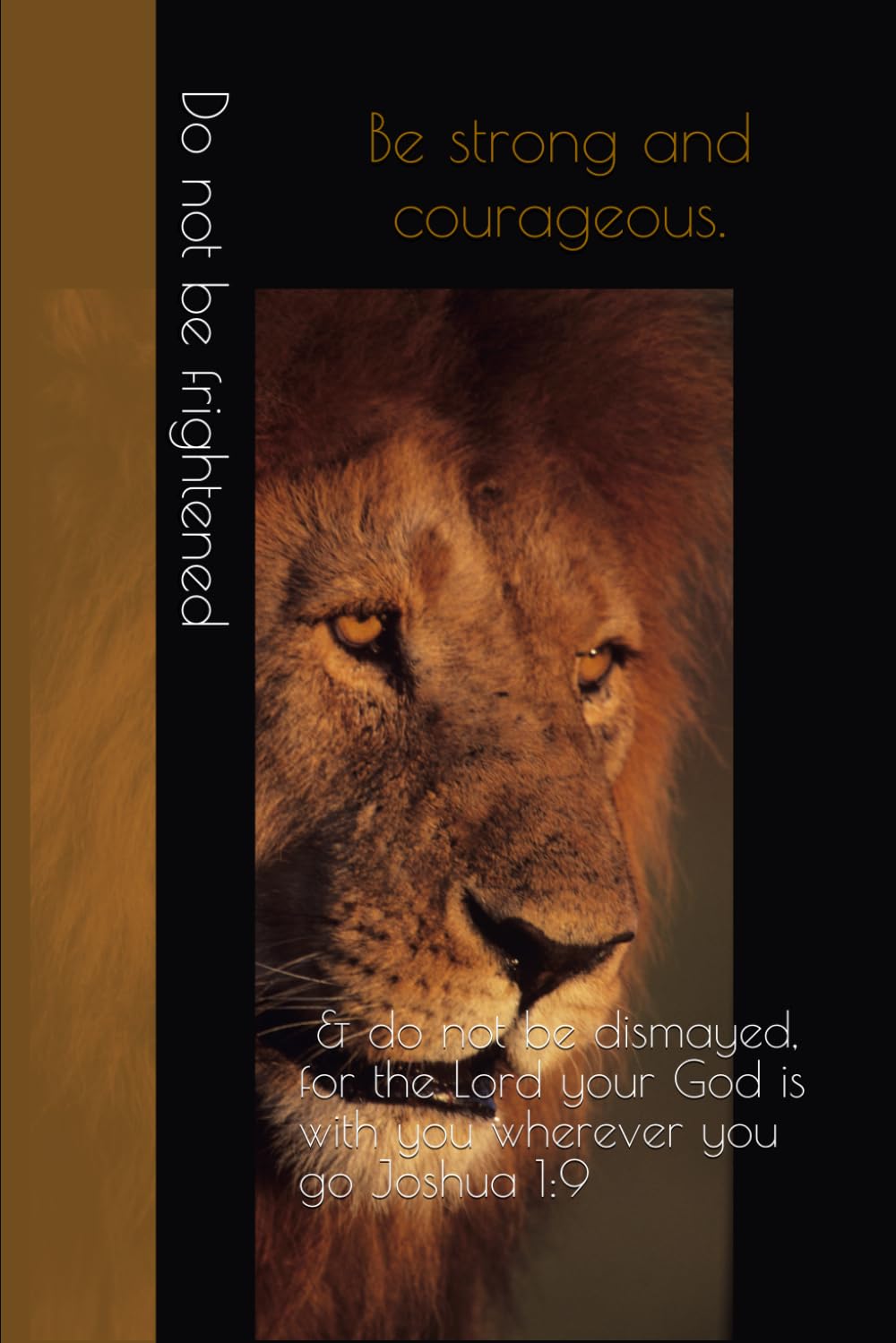 Be strong and courageous. Do not be frightened, and do not be dismayed, for the Lord your God is with you wherever you go Joshua 1:9