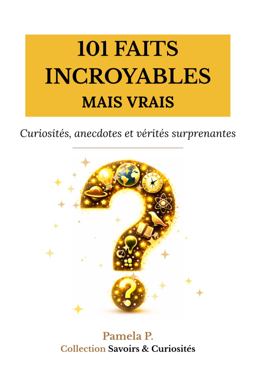 101 FAITS INCROYABLES MAIS VRAIS: Curiosités, anecdotes et vérités surprenantes