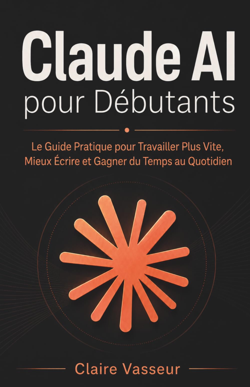 Claude AI pour Débutants: Le Guide Pratique pour Travailler Plus Vite, Mieux Écrire et Gagner du Temps au Quotidien