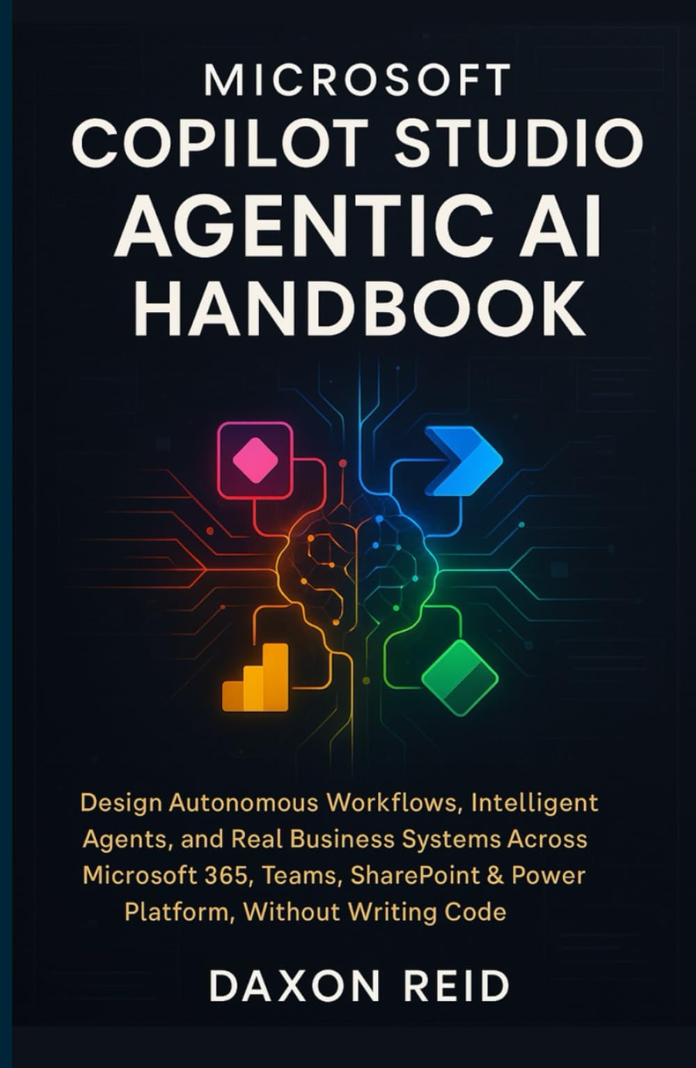 MICROSOFT COPILOT STUDIO AGENTIC AI HANDBOOK: Design Autonomous Workflows, Intelligent Agents, and Real Business Systems Across Microsoft 365, Teams, SharePoint & Power Platform, Without Writing Code