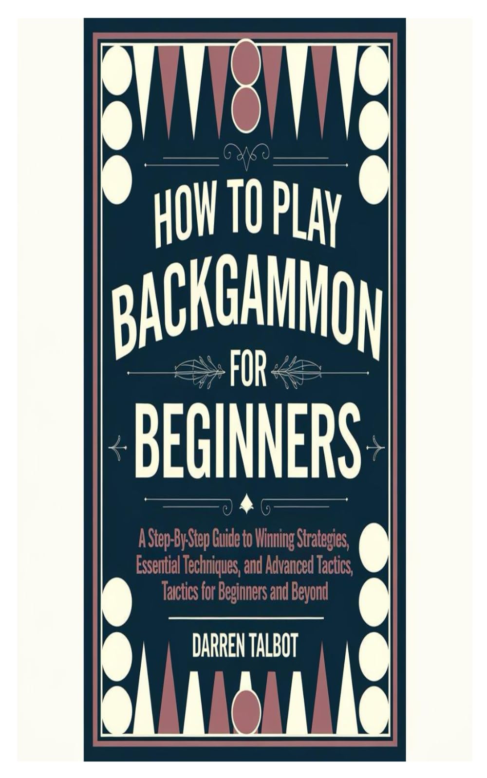 HOW TO PLAY BACKGAMMON FOR BEGINNERS: A Step-By-Step Guide To Winning Strategies, Essential Techniques, And Advanced Tactics, Tactics For Beginners And Beyond