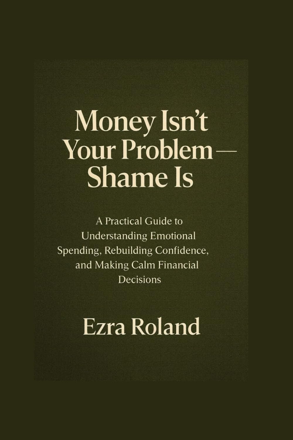 Money Isn’t Your Problem — Shame Is: A Practical Guide to Understanding Emotional Spending, Rebuilding Confidence, and Making Calm Financial Decisions