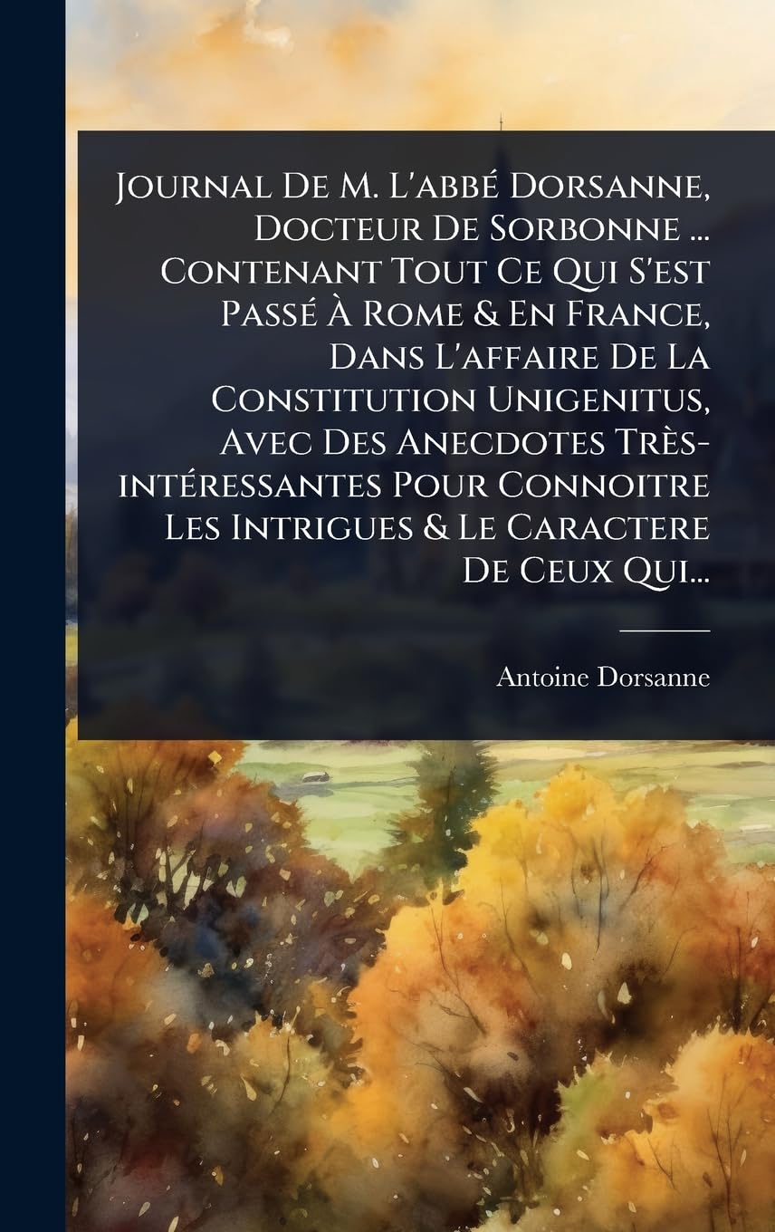 Journal De M. L'abbÃ(c) Dorsanne, Docteur De Sorbonne ... Contenant Tout Ce Qui S'est PassÃ(c) Ã Rome & En France, Dans L'affaire De La ... Connoitre Les Intrigues & Le Caractere De C