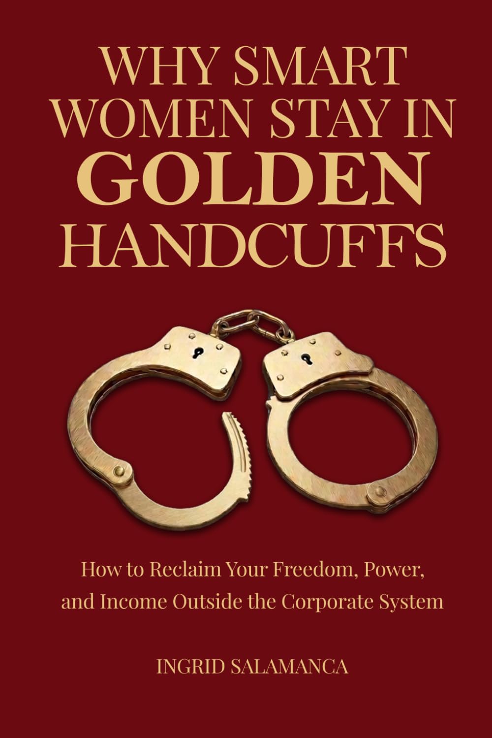 Why Smart Women Stay in Golden Handcuffs: How to Reclaim Your Freedom, Power, and Income Beyond the Corporate System