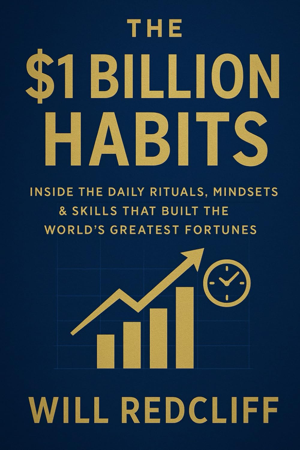 The $1 Billion Habits; Inside the Daily Rituals, Mindsets & Skills That Built the World’s Greatest Fortunes: Master the Exact Habits That Turned ... Use Them to Build Your Own Empire