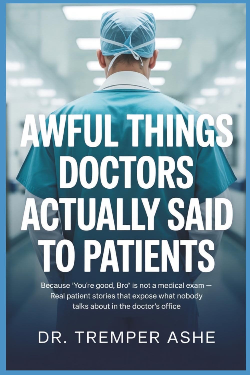 Awful Things Doctors ACTUALLY Said to Patients: Because 'You're Good, Bro' Is Not a Medical Exam — Real Patient Stories That Expose What Nobody Talks ... Doctor's Office (Dr. Tremper Health Books)