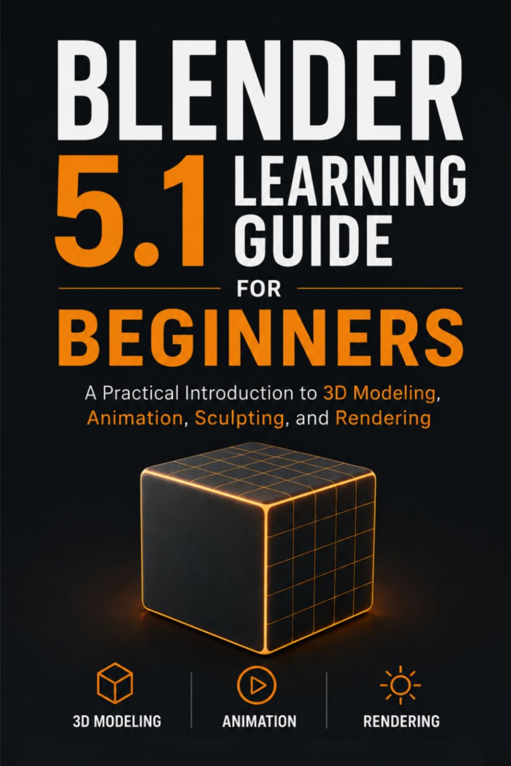 Blender 5.1 Learning Guide for Beginners: A Practical Introduction to 3D Modeling, Animation, Sculpting, and Rendering