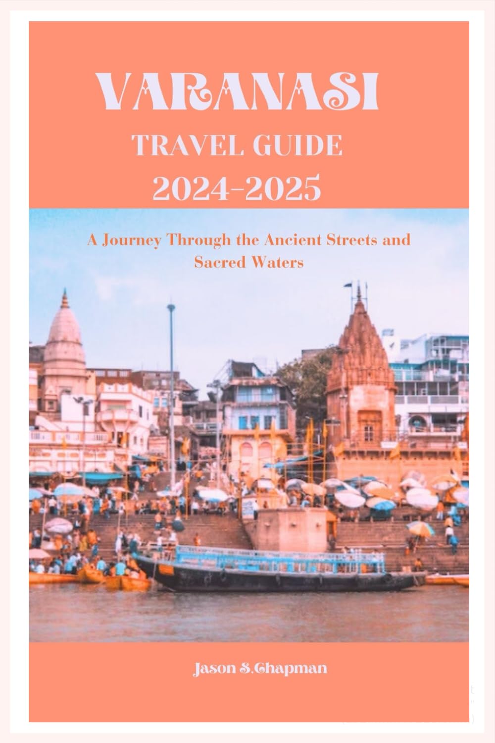 Varanasi Travel Guide 2024-2025: A Journey Through the Ancient Streets and Sacred Waters (Essential Travel Guides Series)