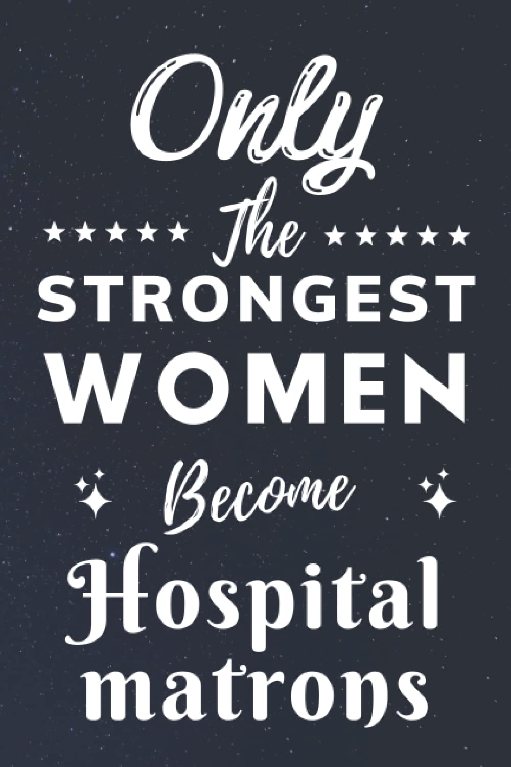 Only The Strongest Women Become Hospital matrons: Lined Notebook Journal Birthday Present for Women Hospital matrons - Mothers Day gift for Hospital matrons - 110 pages