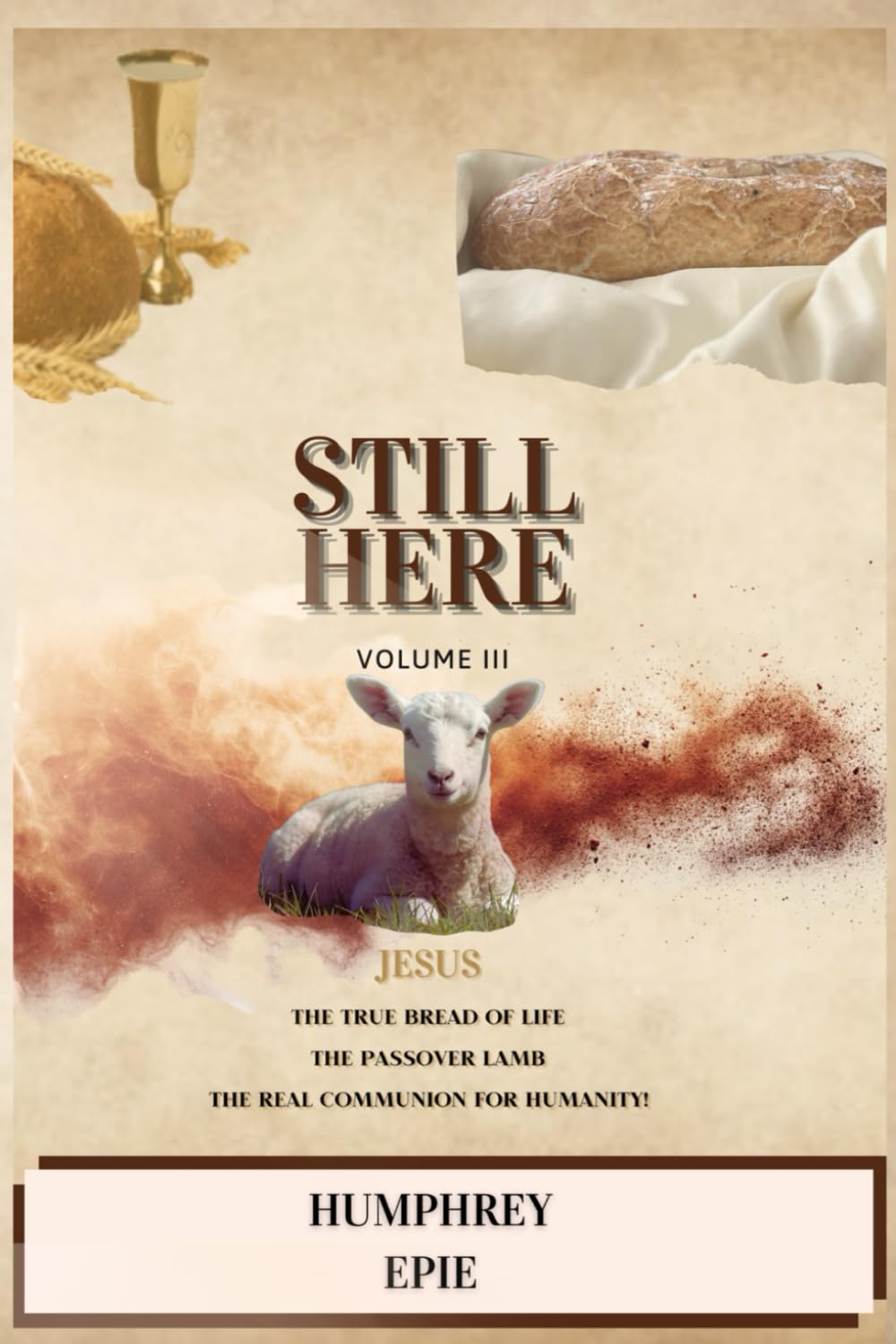 Still Here: Volume III: JESUS THE TRUE BREAD OF LIFE THE PASSOVER LAMB THE REAL COMMUNION FOR HUMANITY!