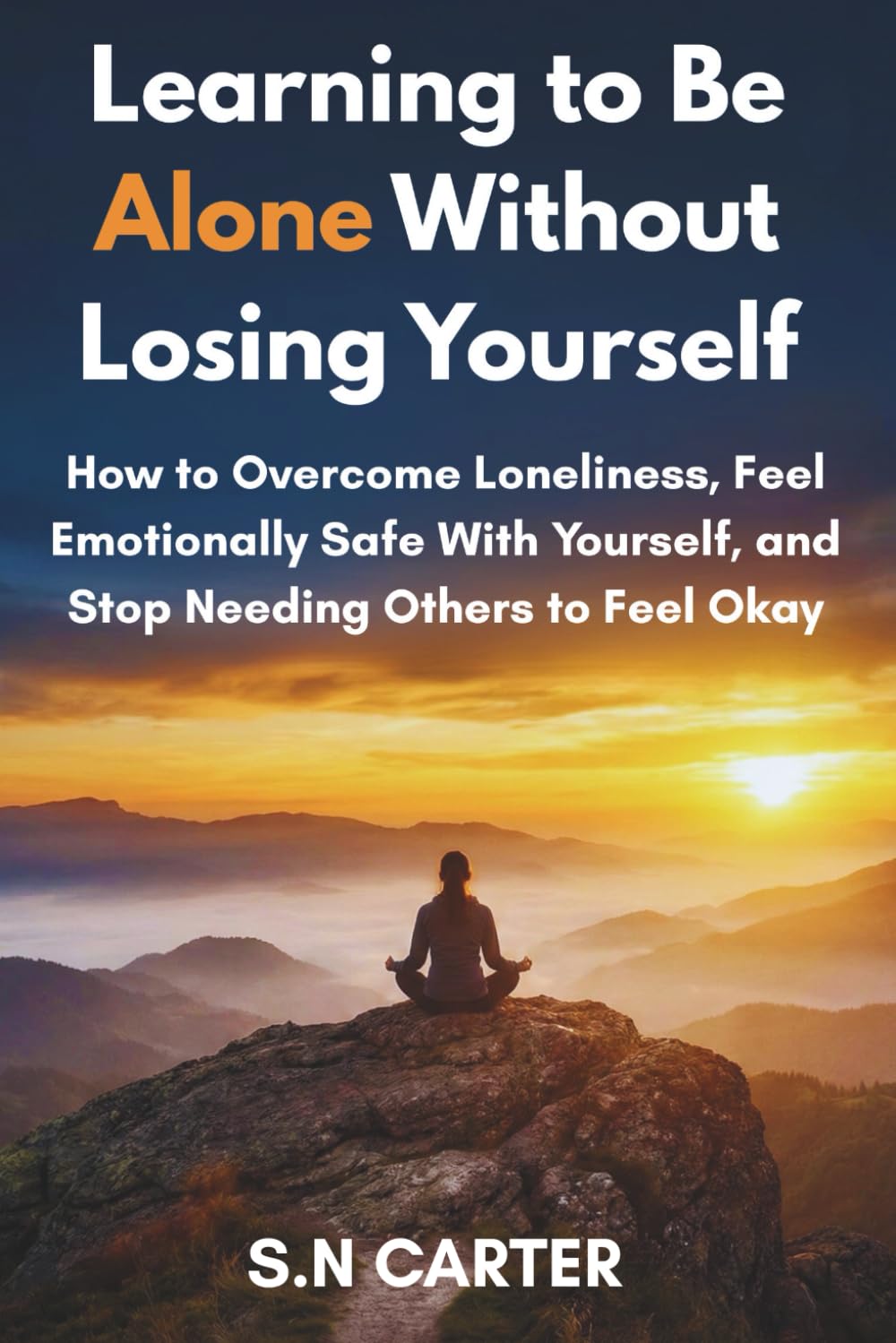 Learning to Be Alone Without Losing Yourself: How to Overcome Loneliness, Feel Emotionally Safe With Yourself, and Stop Needing Others to Feel Okay