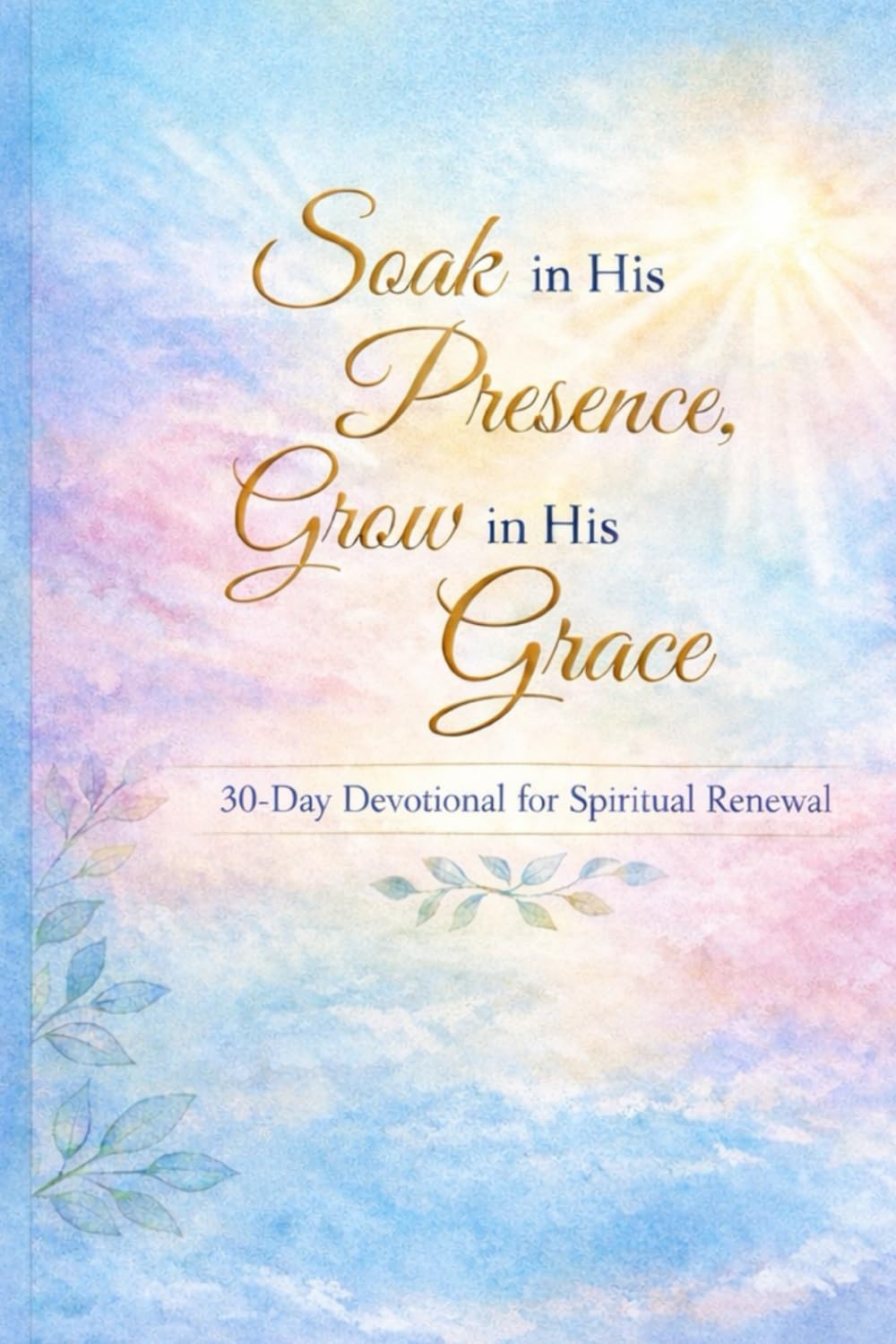 Soak in His Presence, Grow in His Grace: 30-Day Devotional for Spiritual Renewal Rest. Reflect. Be Transformed.