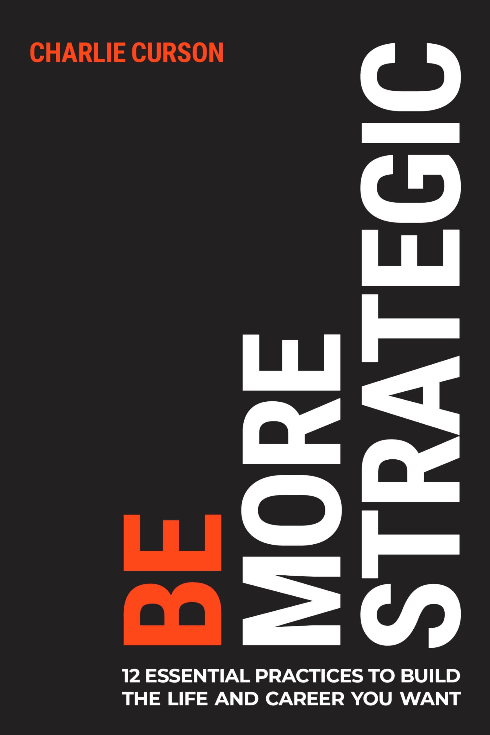 Be More Strategic: 12 essential practices to build the life and career you want