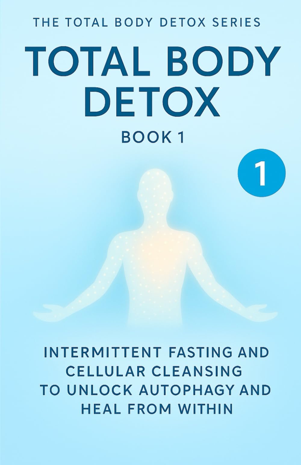 Total Body Detox Book 1: Intermittent Fasting and Cellular Cleansing to Unlock Autophagy and Heal from Within (The Total Body Detox Series)