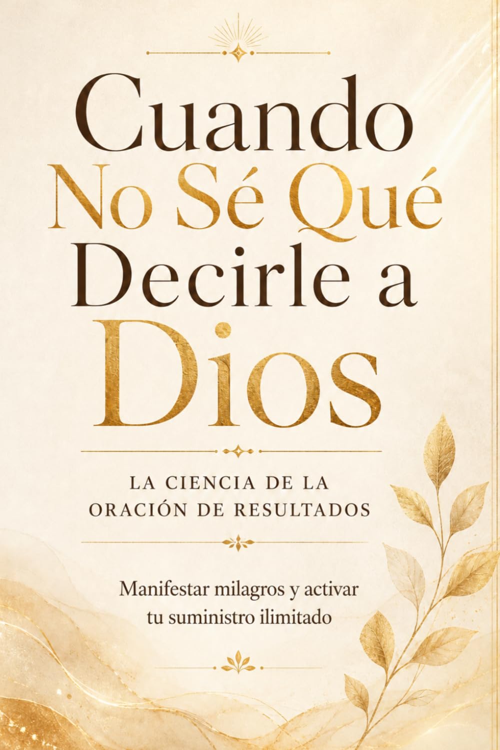 Cuando No Se Qué Decirle a Dios: La Ciencia de la Oración de Resultados: Cómo Manifestar Milagros y Activar tu Suministro Ilimitado cuando el Corazón se queda sin Palabras