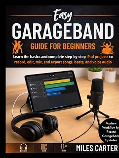 Easy GarageBand Guide for Beginners: Learn the basics and complete step-by-step Garageband projects to record, edit, mix, and export songs, beats, and voice audio