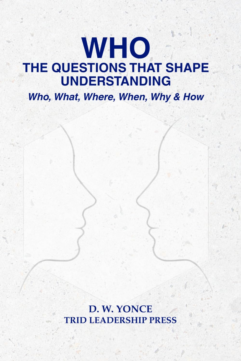 WHO, THE QUESTIONS THAT SHAPE UNDERSTANDING: Who, What, Where, When, Why & How