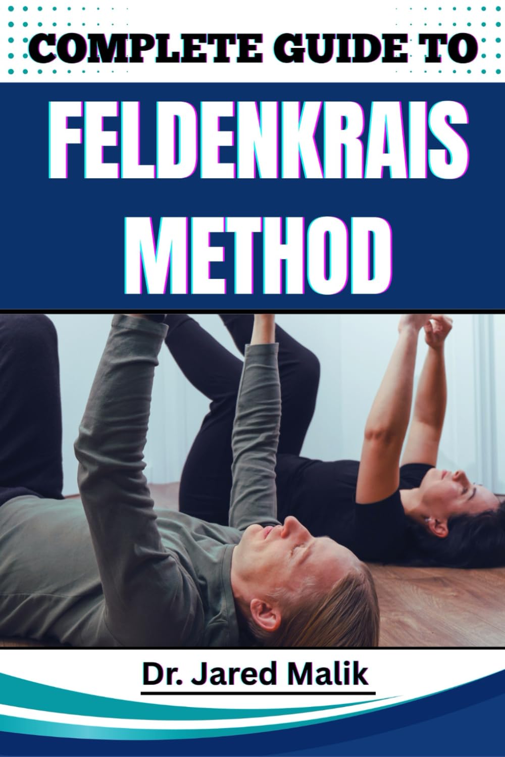 COMPLETE GUIDE TO FELDENKRAIS METHOD: Enhance Mind-Body Awareness, Improve Posture, Relieve Chronic Tension, And Restore Natural Movement With Gentle Somatic Practices