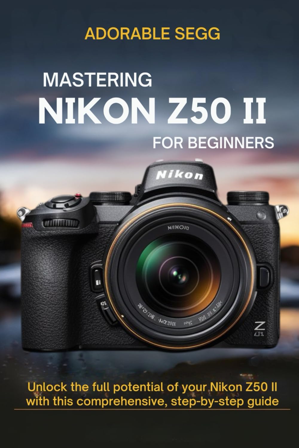 Mastering Nikon Z50 II For Beginners: Unlock the full potential of your Nikon Z50 II with this comprehensive, step-by-step guide
