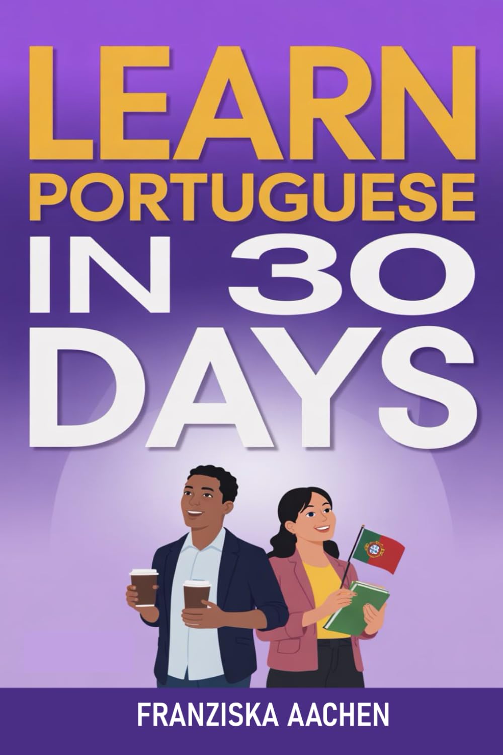 LEARN PORTUGUESE IN 30 DAYS: Master Everyday Portuguese in Just One Month (Speak, Read, and Understand Portuguese with Confidence)