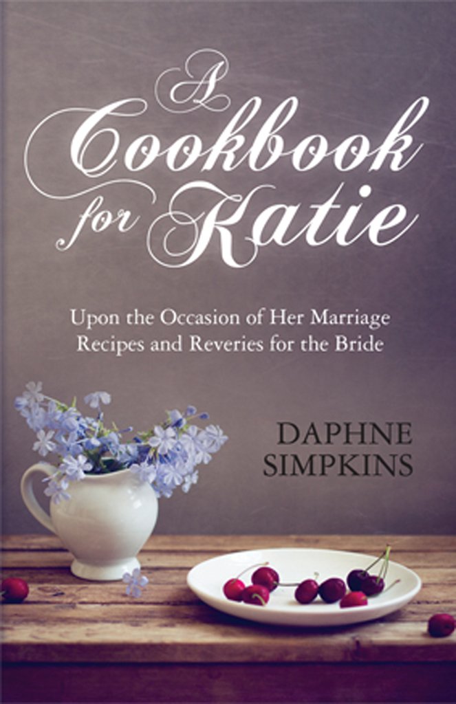 A Cookbook For Katie: Upon the Occasion of Her Marriage Recipes and Reveries for the Bride