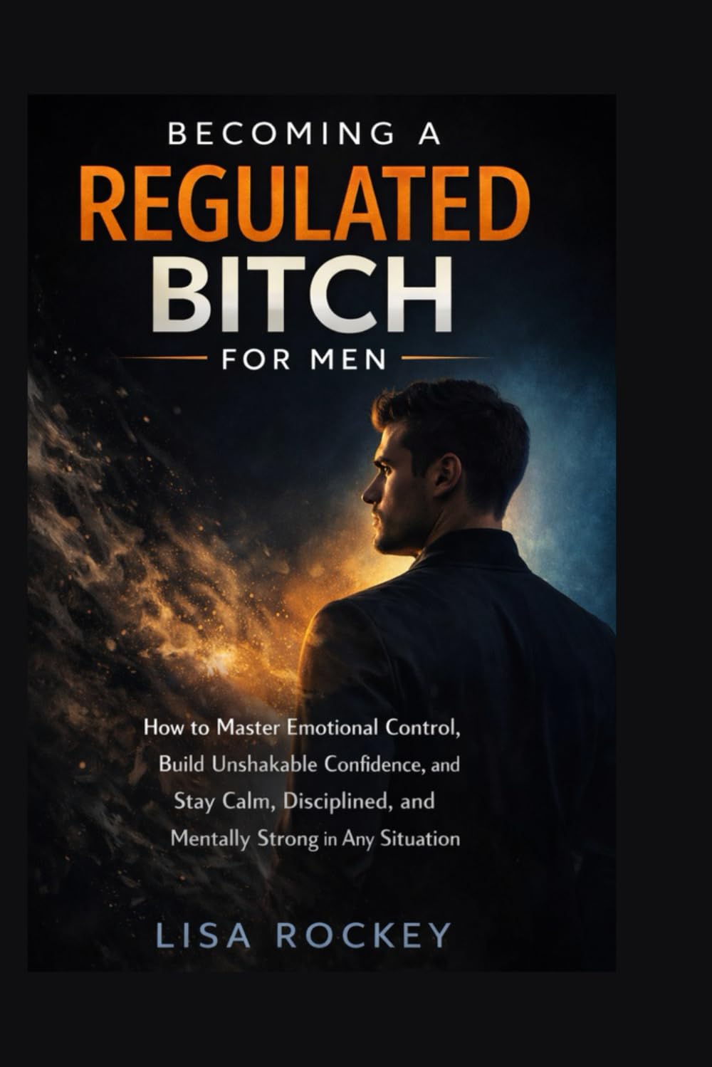 Becoming a Regulated Bitch for Men: How to Master Emotional Control, Build Unshakable Confidence, and Stay Calm, Disciplined, and Mentally Strong in Any Situation (The Regulated Mindset Series)
