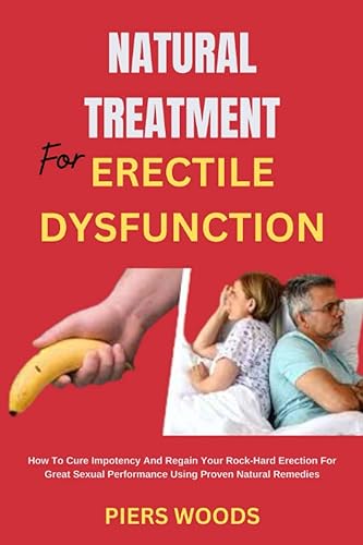 NATURAL TREATMENT FOR ERECTILE DYSFUNCTION: HOW TO CURE IMPOTENCY AND REGAIN YOUR ROCK-HARD ERECTION FOR GREAT SEXUAL PERFORMANCE USING PROVEN NATURAL REMEDIES