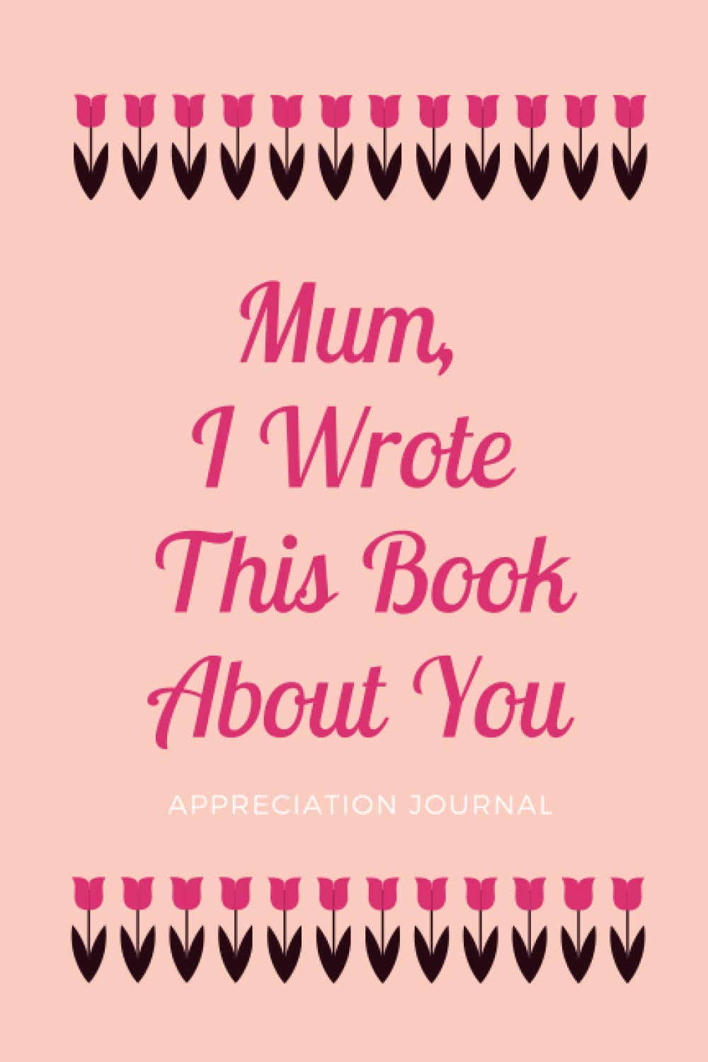 Mum, I Wrote This Book About You - Appreciation Journal: Dear Mum, Things I Love About You, Fill In The Blank Book, Written By Me To You, Mothers’ Day Gift, Appreciation Gifts for Mum, 81 pages, 6x9”