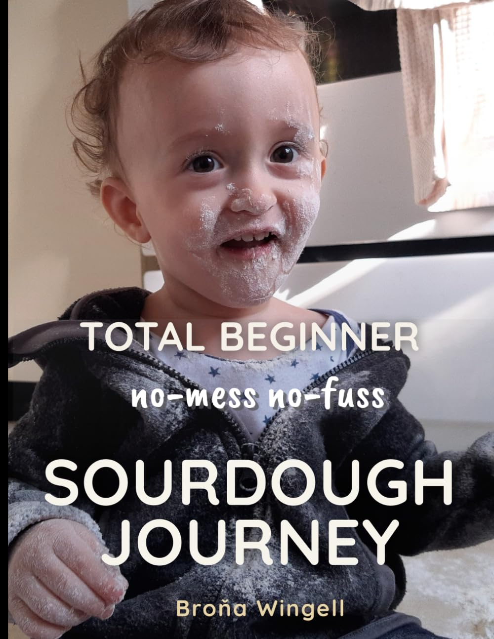 TOTAL BEGINNER no mess, no fuss, SOURDOUGH JOURNEY: A Simple, No-Knead Guide to Homemade Sourdough for Absolute Beginners, with Step-by-Step Pictures