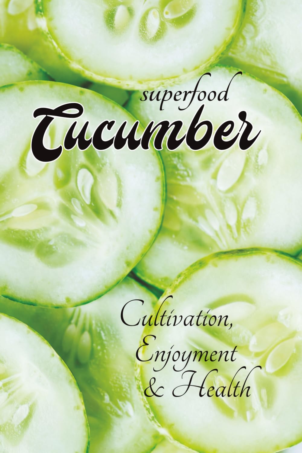 superfood CUCUMBER - Cultivation, Health & Enjoyment: with lots of information about cucumbers - from growing them in your own garden to using them in cooking and personal care, with simple recipes