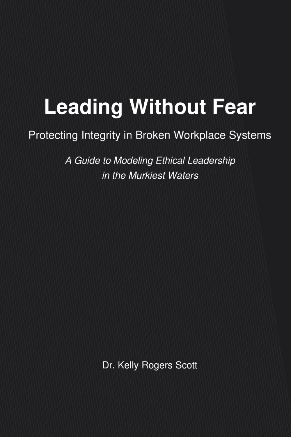 Leading Without Fear: Protecting Integrity in Broken Workplace Systems: A Guide to Modeling Ethical Leadership in the Murkiest Waters