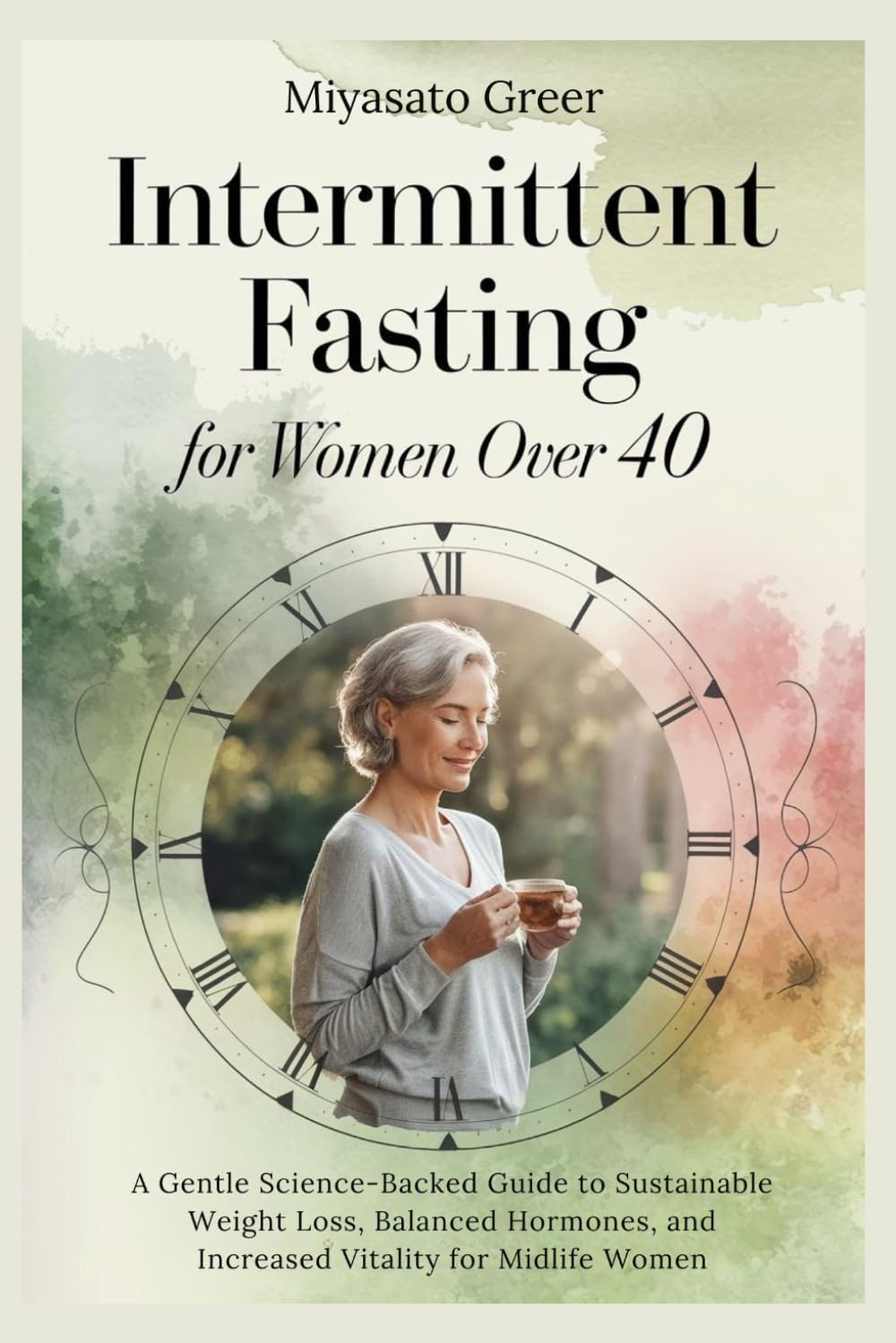 Intermittent Fasting for Women Over 40: A Gentle Science-Backed Guide to Sustainable Weight Loss, Balanced Hormones, and Increased Vitality for Midlife Women.