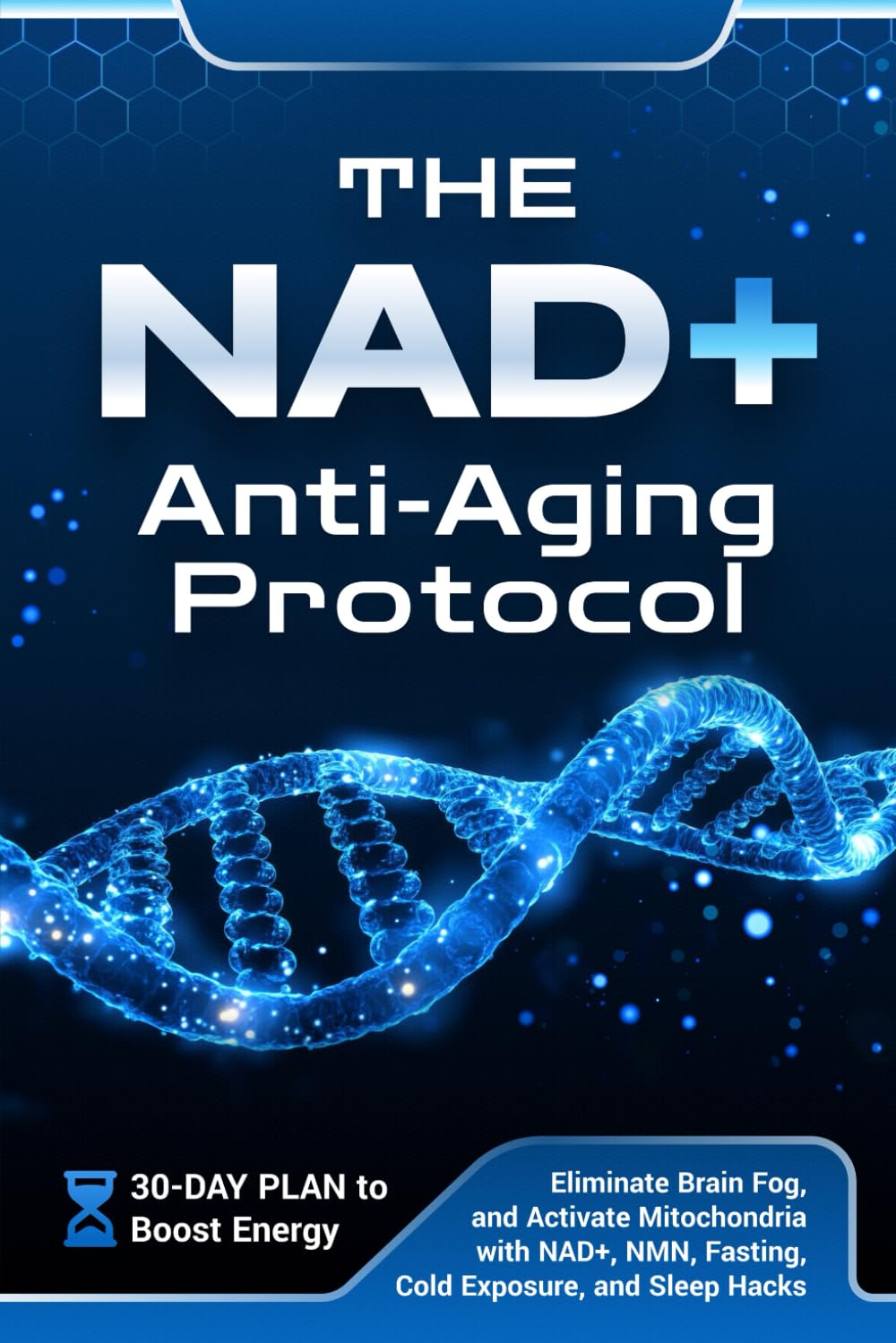 The NAD+ Anti-Aging Protocol: 30-Day Plan to Boost Energy, Eliminate Brain Fog, and Activate Mitochondria with NAD+, NMN, Fasting, Cold Exposure, and Sleep Hacks