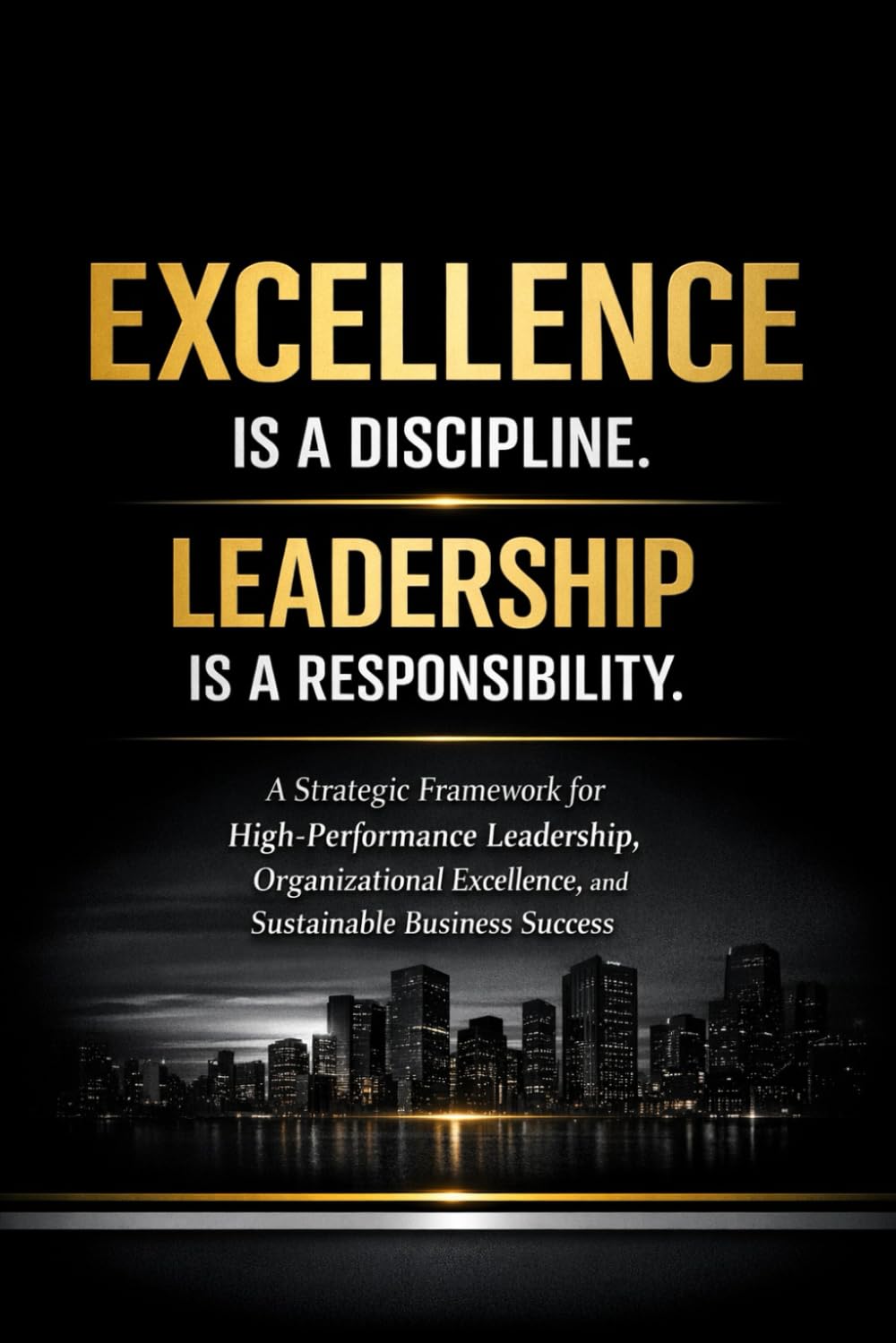 Excellence Is a Discipline. Leadership Is a Responsibility.: A Strategic Framework for High-Performance Leadership, Organizational Excellence, and Sustainable Business Success