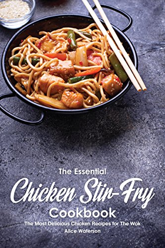 The Essential Chicken Stir-Fry Cookbook: The Most Delicious Chicken Recipes for The Wok