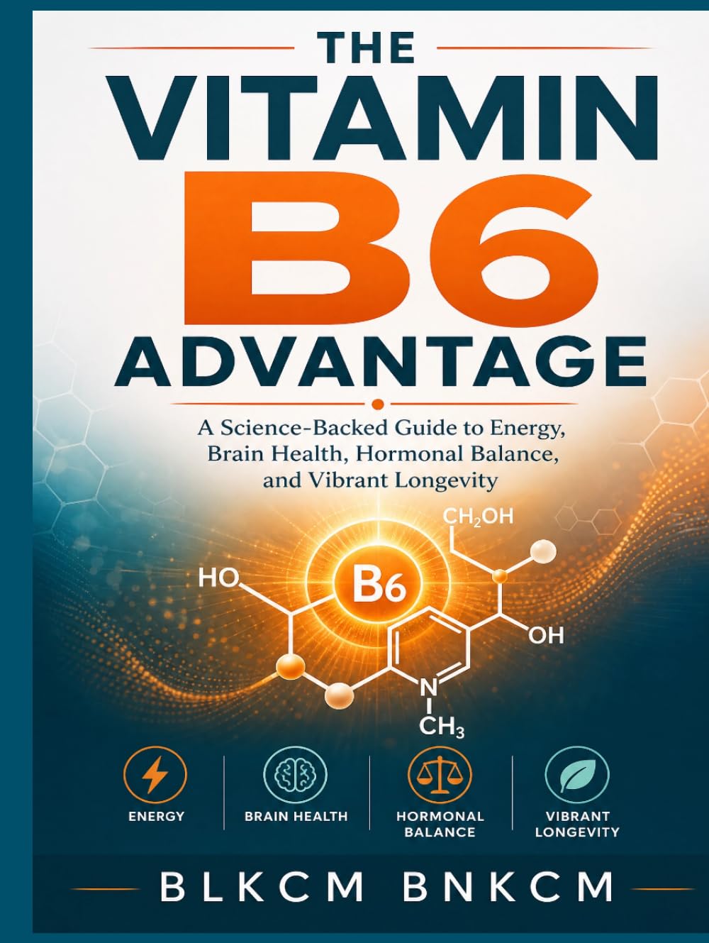 The Vitamin B6 Advantage: A Science-Backed Guide to Energy, Brain Health, Hormonal Balance, and Vibrant Longevity