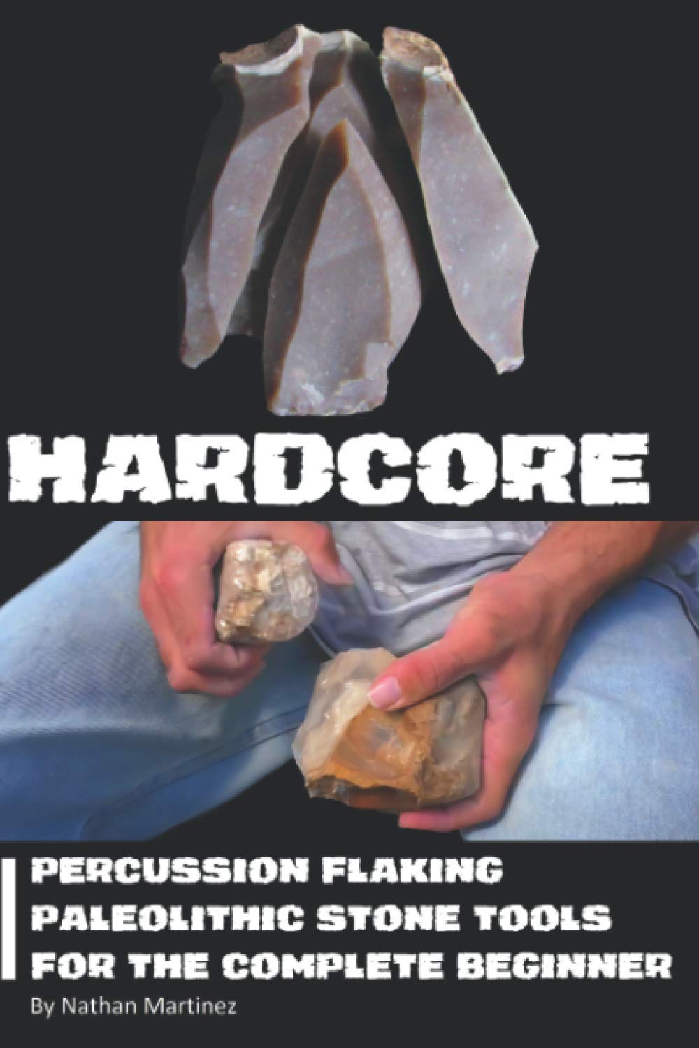 Hardcore Percussion Flaking Paleolithic Stone Tools for the Complete Beginner Martinez, Nathan